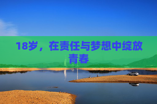 18岁,在责任与梦想中绽放青春 18岁,在责任与梦想中绽放青春