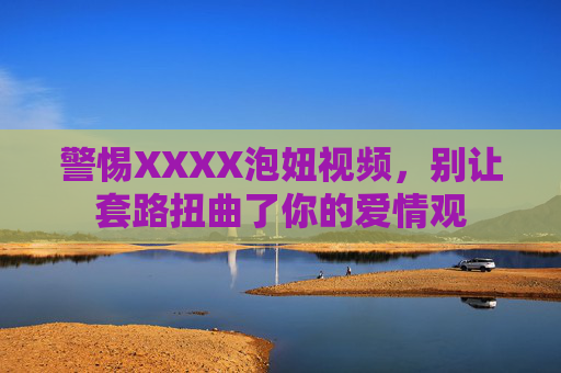 警惕XXXX泡妞视频,别让套路扭曲了你的爱情观 警惕XXXX泡妞视频,别让套路扭曲了你的爱情观