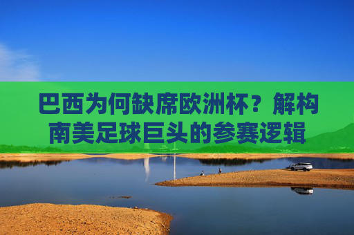 巴西为何缺席欧洲杯？解构南美足球巨头的参赛逻辑