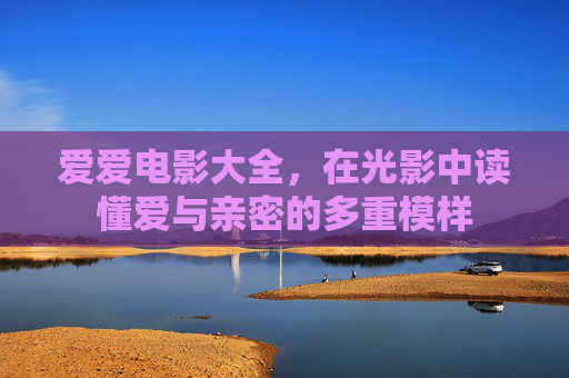 爱爱电影大全，在光影中读懂爱与亲密的多重模样