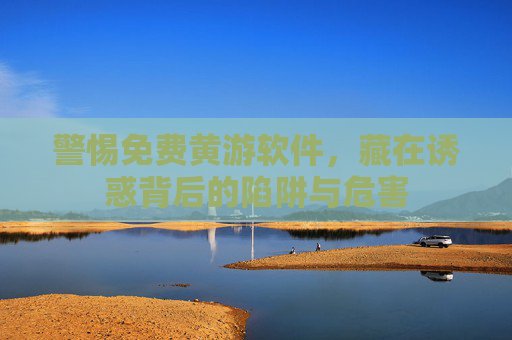 警惕免费黄游软件，藏在诱惑背后的陷阱与危害