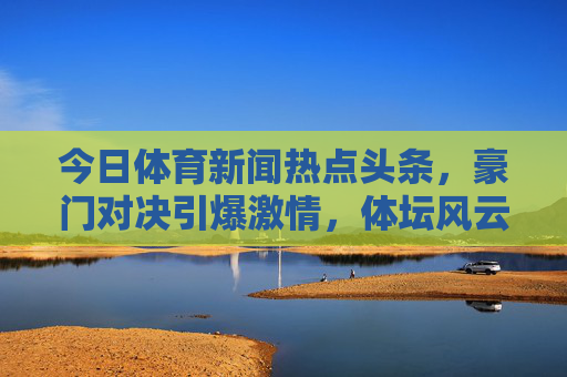 今日体育新闻热点头条,豪门对决引爆激情,体坛风云再掀波澜 今日体育新闻热点头条,豪门对决引爆激情,体坛风云再掀波澜