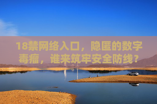 18禁网络入口,隐匿的数字毒瘤,谁来筑牢安全防线? 18禁网络入口,隐匿的数字毒瘤,谁来筑牢安全防线?