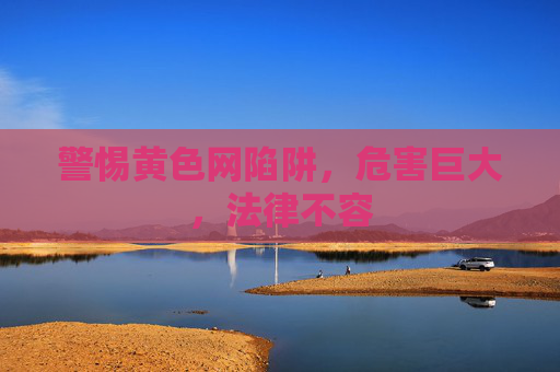 警惕黄色网陷阱,危害巨大,法律不容 警惕黄色网陷阱,危害巨大,法律不容