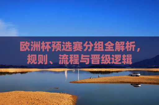 欧洲杯预选赛分组全解析，规则、流程与晋级逻辑