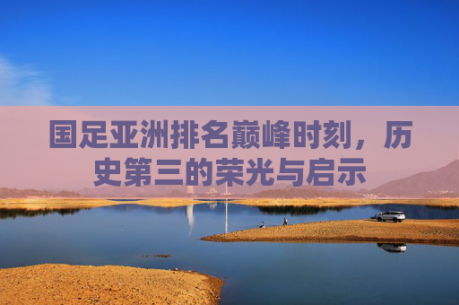 国足亚洲排名巅峰时刻，历史第三的荣光与启示
