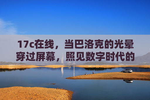 17c在线,当巴洛克的光晕穿过屏幕,照见数字时代的古典回响 17c在线,当巴洛克的光晕穿过屏幕,照见数字时代的古典回响