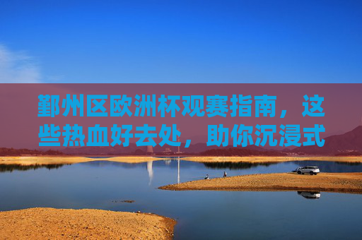鄞州区欧洲杯观赛指南，这些热血好去处，助你沉浸式看球！