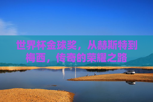 世界杯金球奖，从赫斯特到梅西，传奇的荣耀之路