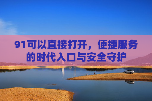 91可以直接打开，便捷服务的时代入口与安全守护