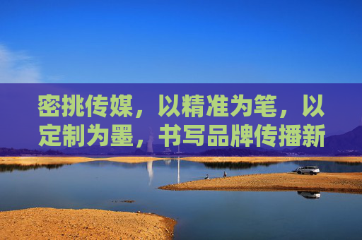 密挑传媒，以精准为笔，以定制为墨，书写品牌传播新篇章