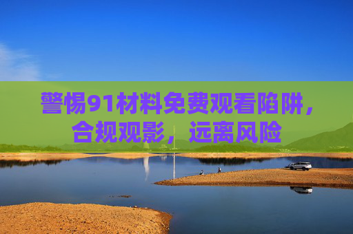 警惕91材料免费观看陷阱，合规观影，远离风险