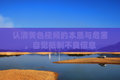 认清黄色视频的本质与危害，自觉抵制不良信息