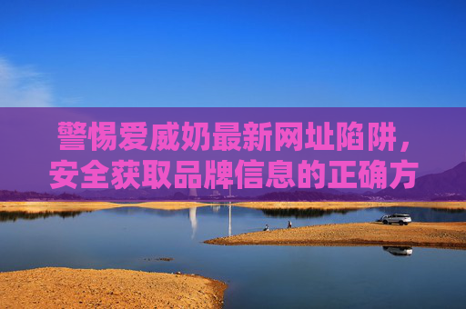 警惕爱威奶最新网址陷阱，安全获取品牌信息的正确方式