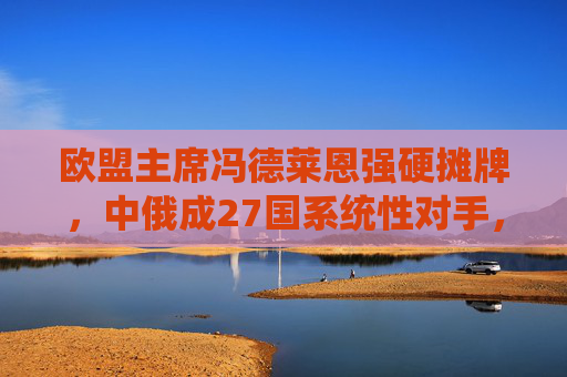 欧盟主席冯德莱恩强硬摊牌,中俄成27国系统性对手,欧洲战略转向引争议 欧盟主席冯德莱恩强硬摊牌,中俄成27国系统性对手,欧洲战略转向引争议
