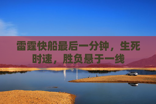 雷霆快船最后一分钟,生死时速,胜负悬于一线 雷霆快船最后一分钟,生死时速,胜负悬于一线