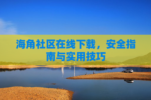 海角社区在线下载，安全指南与实用技巧