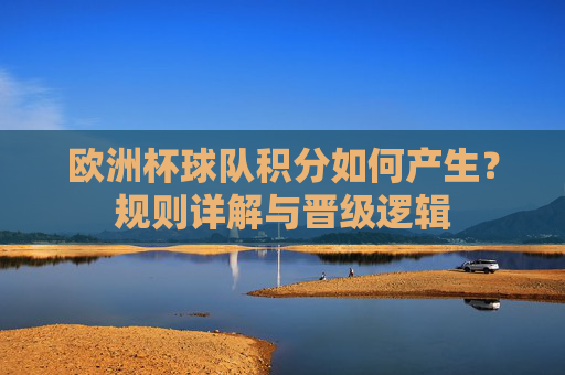 欧洲杯球队积分如何产生?规则详解与晋级逻辑 欧洲杯球队积分如何产生?规则详解与晋级逻辑