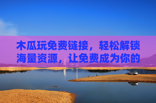 木瓜玩免费链接，轻松解锁海量资源，让免费成为你的日常选择