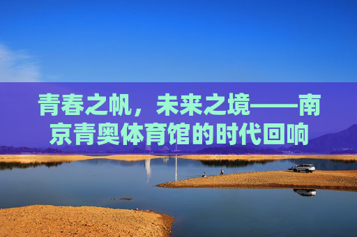 青春之帆，未来之境——南京青奥体育馆的时代回响
