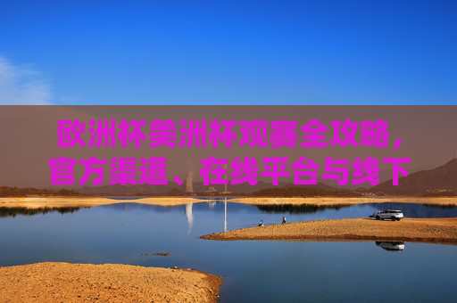 欧洲杯美洲杯观赛全攻略,官方渠道、在线平台与线下指南 欧洲杯美洲杯观赛全攻略,官方渠道、在线平台与线下指南