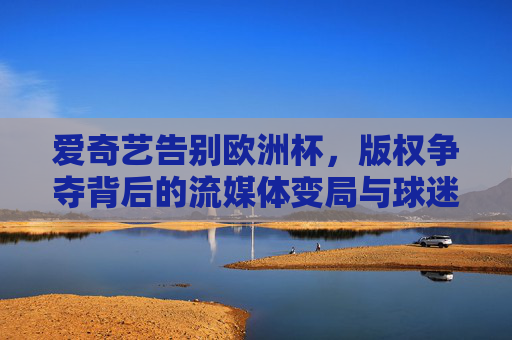 爱奇艺告别欧洲杯，版权争夺背后的流媒体变局与球迷观赛选择