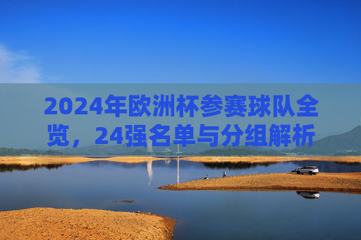 2024年欧洲杯参赛球队全览,24强名单与分组解析 2024年欧洲杯参赛球队全览,24强名单与分组解析