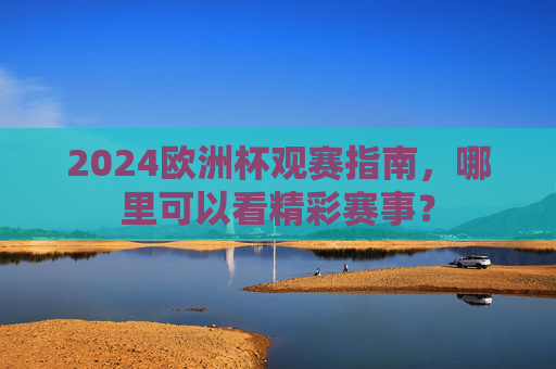 2024欧洲杯观赛指南,哪里可以看精彩赛事? 2024欧洲杯观赛指南,哪里可以看精彩赛事?
