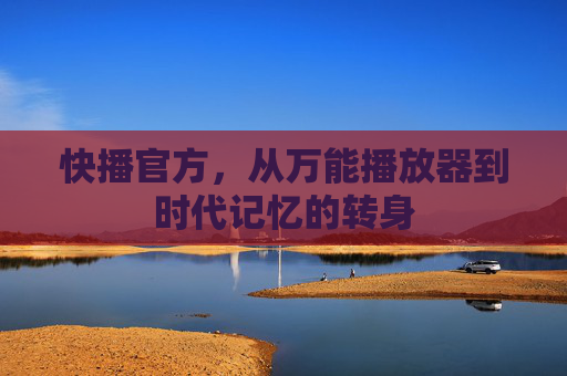 快播官方,从万能播放器到时代记忆的转身 快播官方,从万能播放器到时代记忆的转身