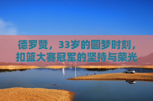 德罗赞，33岁的圆梦时刻，扣篮大赛冠军的坚持与荣光