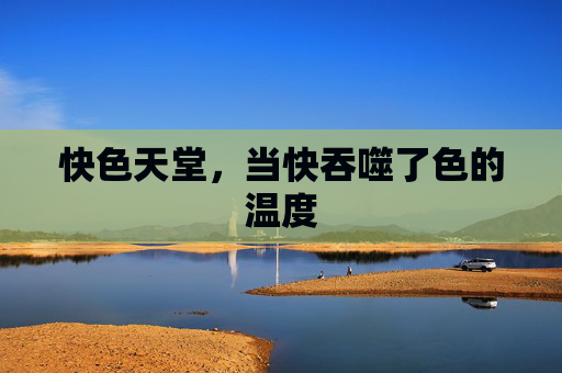 快色天堂，当快吞噬了色的温度