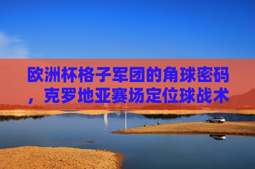 欧洲杯格子军团的角球密码，克罗地亚赛场定位球战术解析