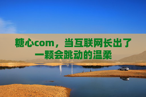 糖心com，当互联网长出了一颗会跳动的温柔