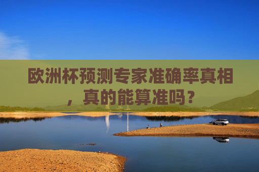 欧洲杯预测专家准确率真相，真的能算准吗？
