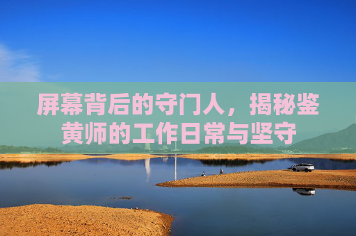 屏幕背后的守门人，揭秘鉴黄师的工作日常与坚守