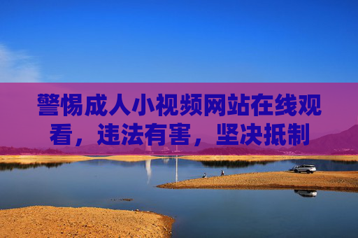 警惕成人小视频网站在线观看，违法有害，坚决抵制