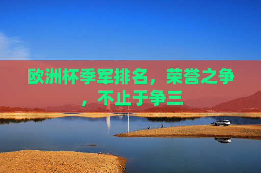 欧洲杯季军排名，荣誉之争，不止于争三