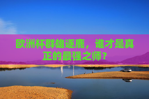 欧洲杯群雄逐鹿,谁才是真正的最强之师? 欧洲杯群雄逐鹿,谁才是真正的最强之师?