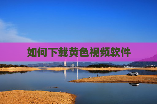如何下载黄色视频软件 如何下载黄色视频软件