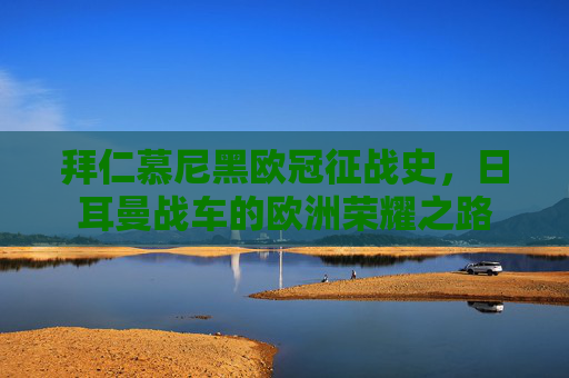 拜仁慕尼黑欧冠征战史，日耳曼战车的欧洲荣耀之路