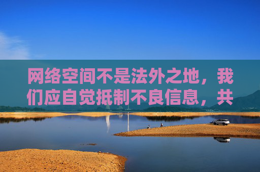 网络空间不是法外之地，我们应自觉抵制不良信息，共同营造风清气正的网络环境。如果你有关于文化、科技、教育、健康等积极向上的话题需求，我会很乐意为你提供帮助。让我们携手传播正能量，共建文明网络家园