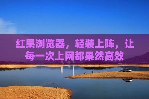 红果浏览器,轻装上阵,让每一次上网都果然高效 红果浏览器,轻装上阵,让每一次上网都果然高效