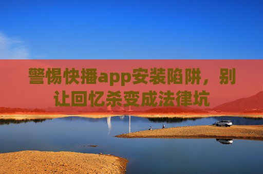 警惕快播app安装陷阱，别让回忆杀变成法律坑