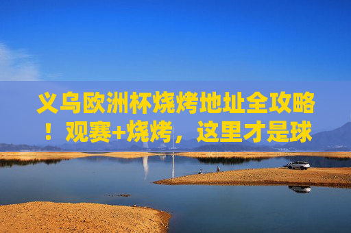 义乌欧洲杯烧烤地址全攻略！观赛+烧烤，这里才是球迷的深夜食堂！