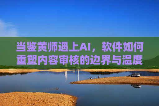 当鉴黄师遇上AI，软件如何重塑内容审核的边界与温度