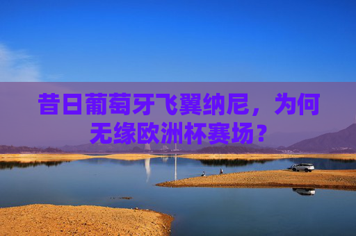 昔日葡萄牙飞翼纳尼,为何无缘欧洲杯赛场? 昔日葡萄牙飞翼纳尼,为何无缘欧洲杯赛场?