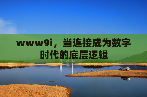 www9i，当连接成为数字时代的底层逻辑