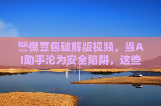警惕豆包破解版视频,当AI助手沦为安全陷阱,这些风险你必须知道! 警惕豆包破解版视频,当AI助手沦为安全陷阱,这些风险你必须知道!