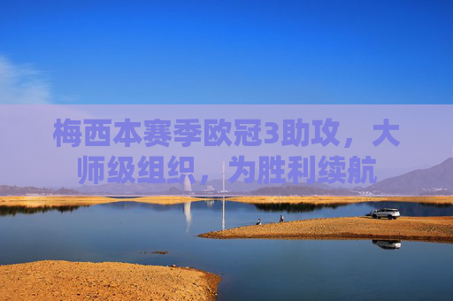 梅西本赛季欧冠3助攻,大师级组织,为胜利续航 梅西本赛季欧冠3助攻,大师级组织,为胜利续航