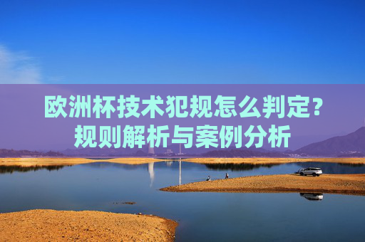 欧洲杯技术犯规怎么判定?规则解析与案例分析 欧洲杯技术犯规怎么判定?规则解析与案例分析